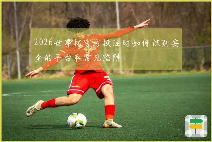 2026世界杯官方投注时如何识别安全的平台和常见陷阱