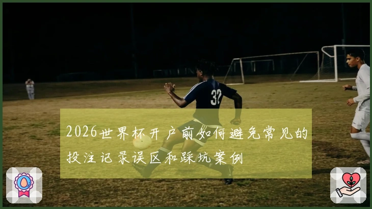 2026世界杯开户前如何避免常见的投注记录误区和踩坑案例