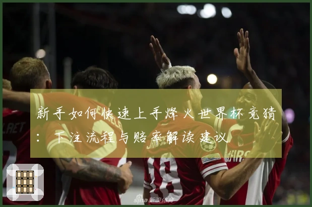 新手如何快速上手烽火世界杯竞猜：下注流程与赔率解读建议