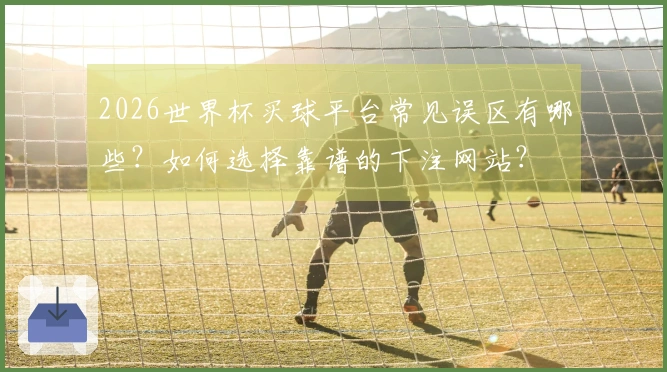 2026世界杯买球平台常见误区有哪些？如何选择靠谱的下注网站？