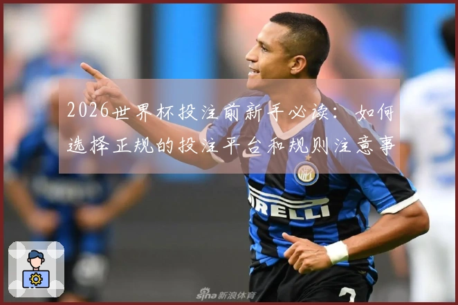 2026世界杯投注前新手必读：如何选择正规的投注平台和规则注意事项