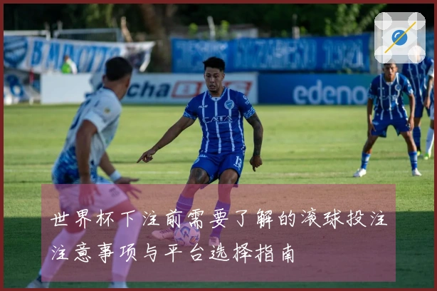 世界杯下注前需要了解的滚球投注注意事项与平台选择指南