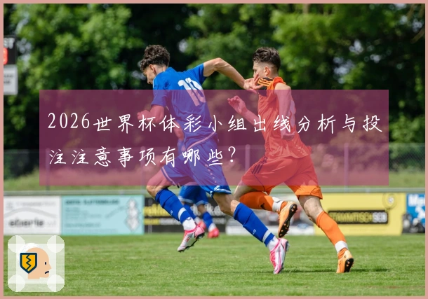2026世界杯体彩小组出线分析与投注注意事项有哪些？