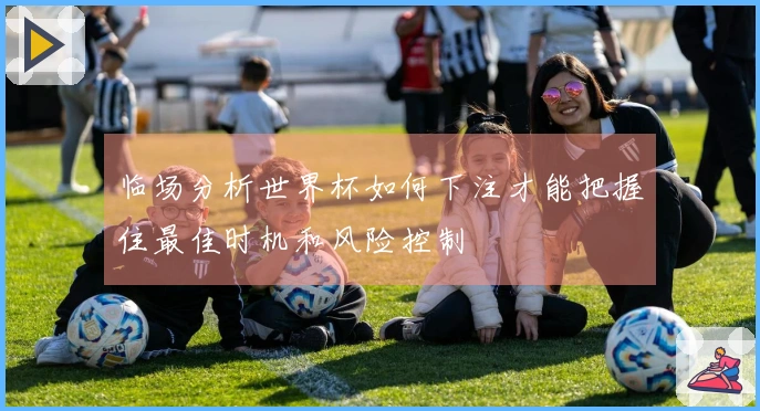 临场分析世界杯如何下注才能把握住最佳时机和风险控制