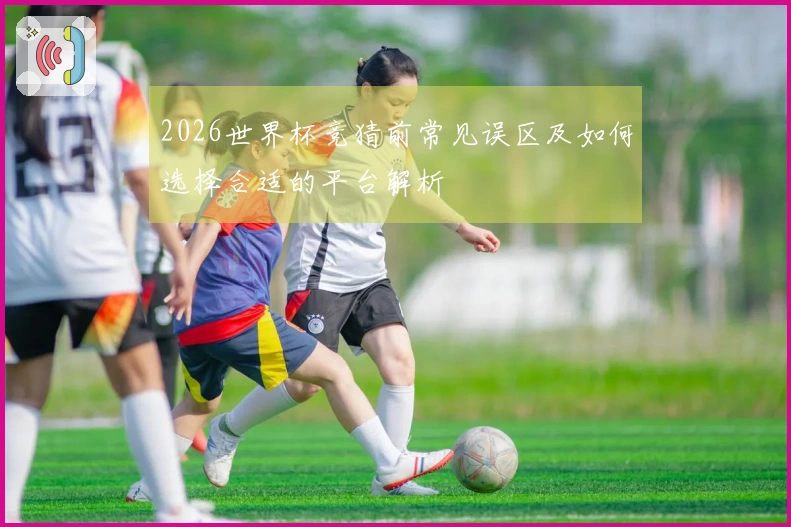 2026世界杯竞猜前常见误区及如何选择合适的平台解析