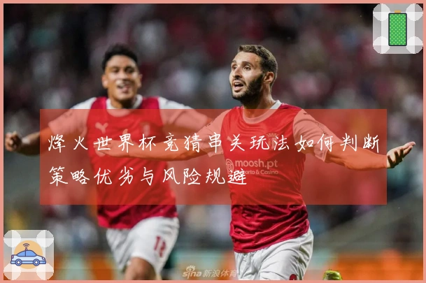 烽火世界杯竞猜串关玩法如何判断策略优劣与风险规避