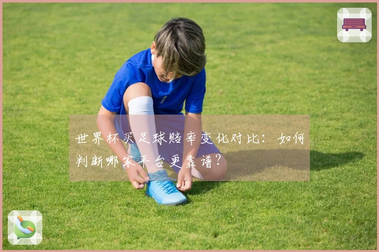 世界杯买足球赔率变化对比：如何判断哪家平台更靠谱？