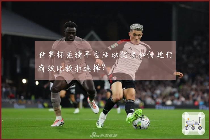 世界杯竞猜平台活动优惠如何进行有效比较和选择？