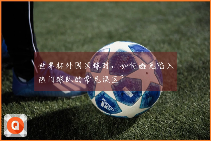 世界杯外围买球时，如何避免陷入热门球队的常见误区？