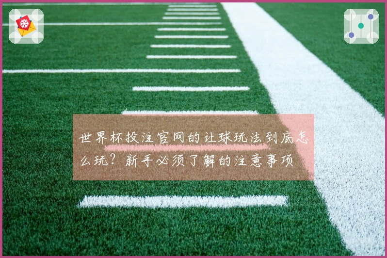 世界杯投注官网的让球玩法到底怎么玩？新手必须了解的注意事项