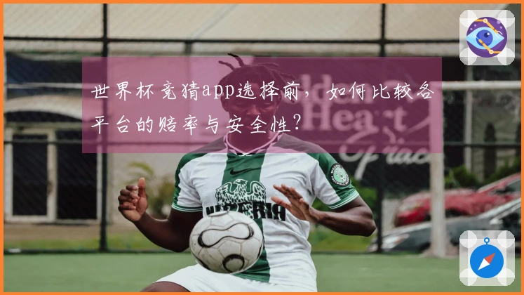 世界杯竞猜app选择前，如何比较各平台的赔率与安全性？