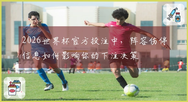 2026世界杯官方投注中，阵容伤停信息如何影响你的下注决策