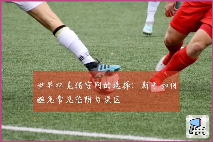 世界杯竞猜官网的选择：新手如何避免常见陷阱与误区