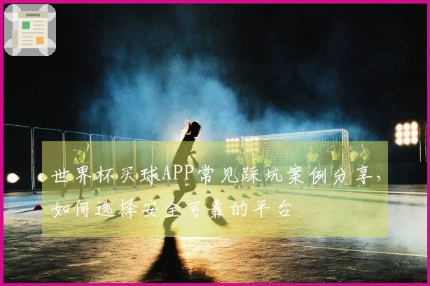 世界杯买球APP常见踩坑案例分享，如何选择安全可靠的平台