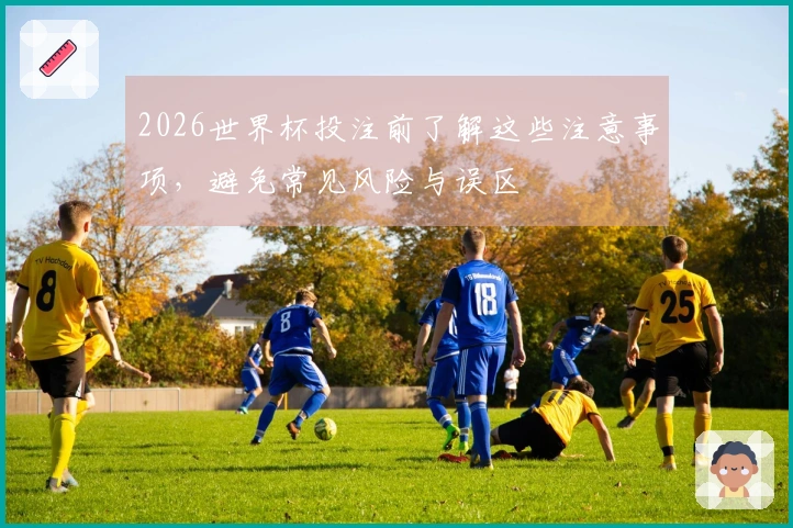 2026世界杯投注前了解这些注意事项，避免常见风险与误区
