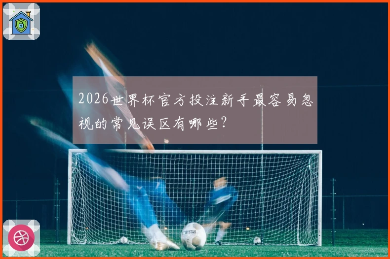 2026世界杯官方投注新手最容易忽视的常见误区有哪些？