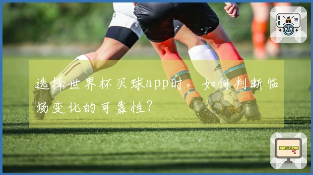 选择世界杯买球app时，如何判断临场变化的可靠性？