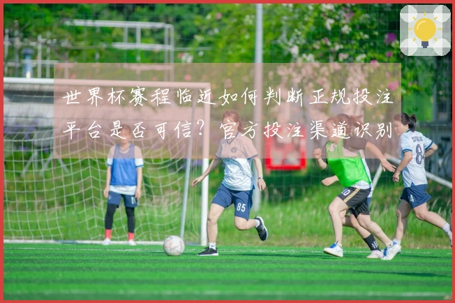 世界杯赛程临近如何判断正规投注平台是否可信？官方投注渠道识别指南
