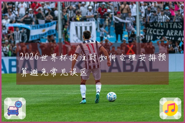 2026世界杯投注时如何合理安排预算避免常见误区