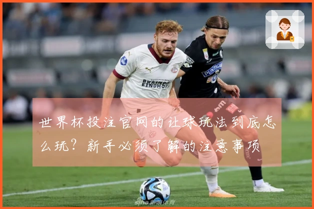 世界杯投注官网的让球玩法到底怎么玩？新手必须了解的注意事项