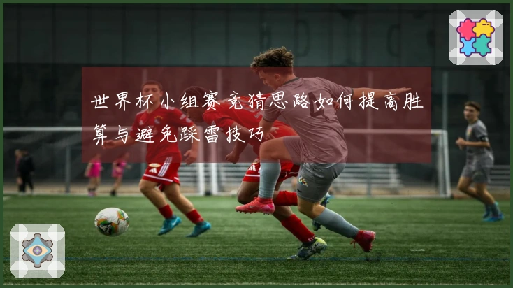世界杯小组赛竞猜思路如何提高胜算与避免踩雷技巧