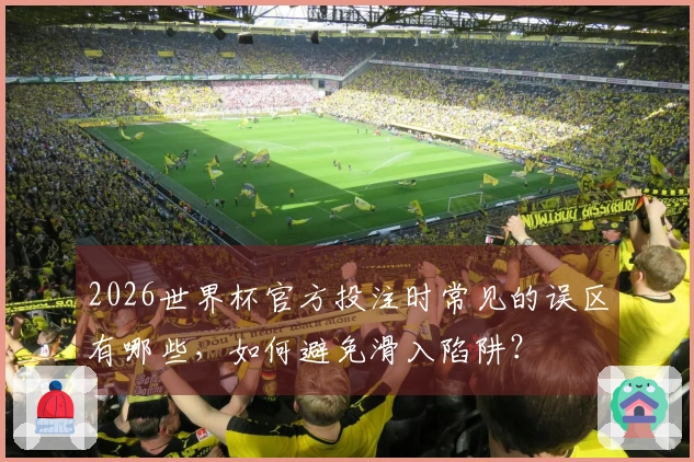 2026世界杯官方投注时常见的误区有哪些，如何避免滑入陷阱？