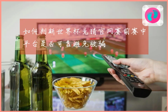 如何判断世界杯竞猜官网赛前赛中平台是否可靠避免被骗