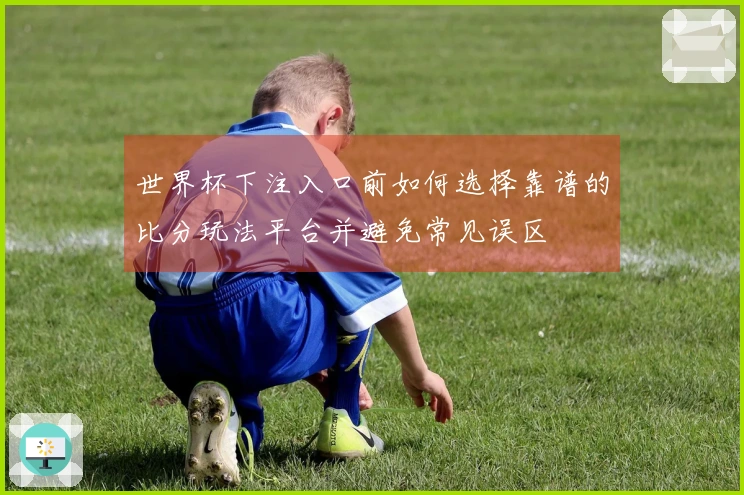 世界杯下注入口前如何选择靠谱的比分玩法平台并避免常见误区