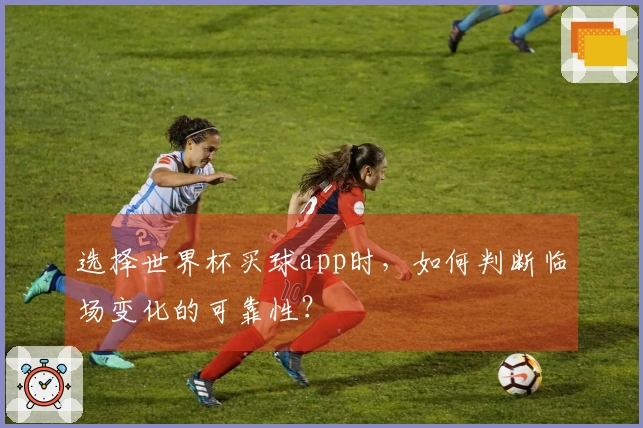 选择世界杯买球app时，如何判断临场变化的可靠性？