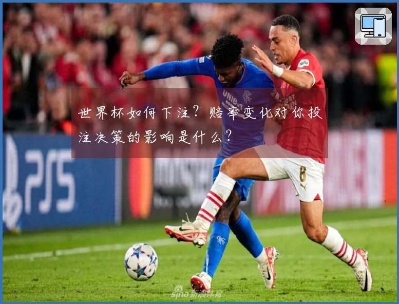世界杯如何下注？赔率变化对你投注决策的影响是什么？