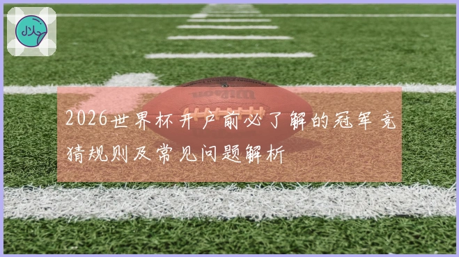 2026世界杯开户前必了解的冠军竞猜规则及常见问题解析