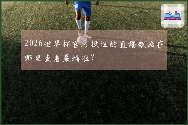 2026世界杯官方投注的直播数据在哪里查看最精准？