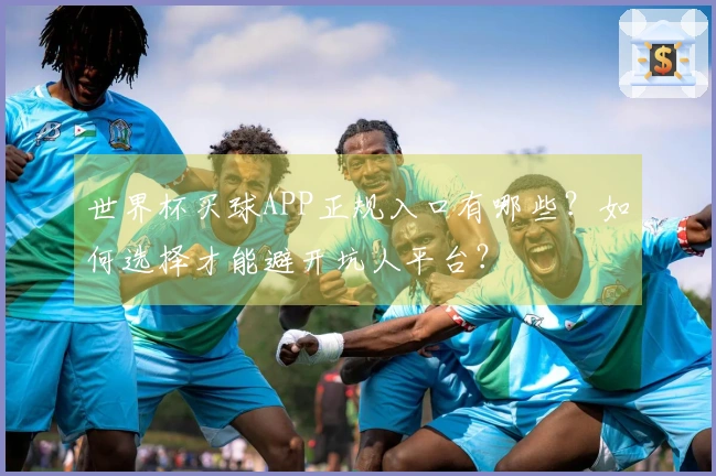 世界杯买球APP正规入口有哪些？如何选择才能避开坑人平台？