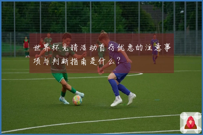 世界杯竞猜活动首存优惠的注意事项与判断指南是什么？
