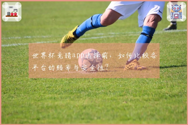 世界杯竞猜app选择前，如何比较各平台的赔率与安全性？