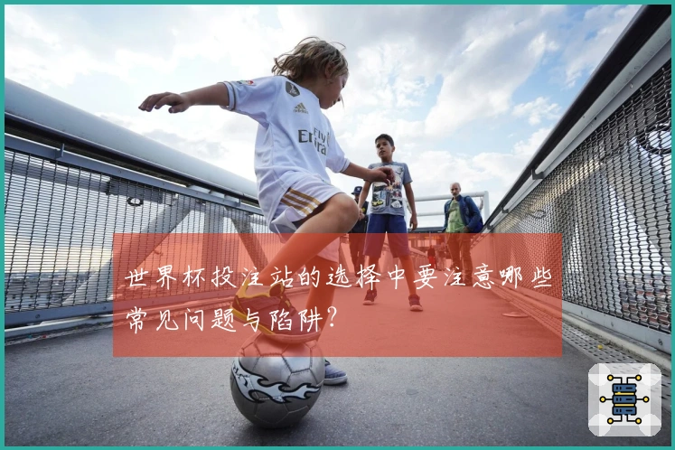世界杯投注站的选择中要注意哪些常见问题与陷阱？