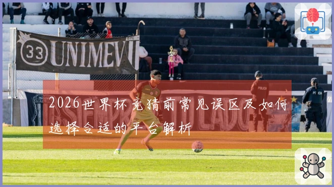 2026世界杯竞猜前常见误区及如何选择合适的平台解析