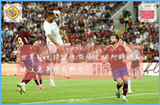 世界杯竞猜软件临场变化判断的关键注意事项有哪些？