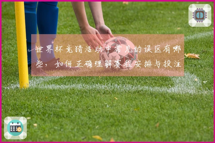 世界杯竞猜活动中常见的误区有哪些，如何正确理解赛程安排与投注策略？