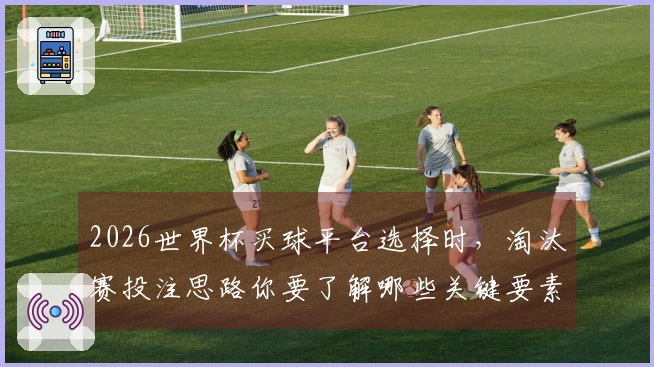 2026世界杯买球平台选择时，淘汰赛投注思路你要了解哪些关键要素