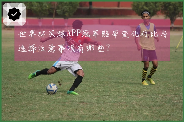 世界杯买球APP冠军赔率变化对比与选择注意事项有哪些？