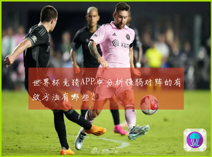 世界杯竞猜APP中分析强弱对阵的有效方法有哪些？