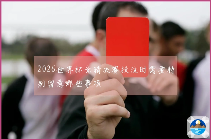 2026世界杯竞猜决赛投注时需要特别留意哪些事项