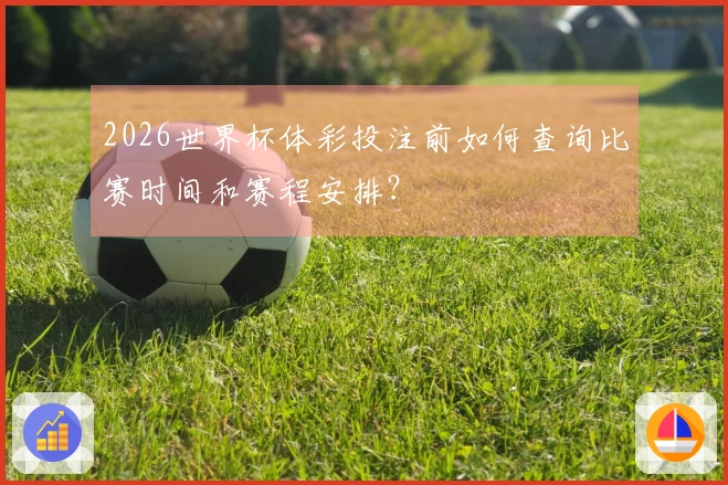 2026世界杯体彩投注前如何查询比赛时间和赛程安排？