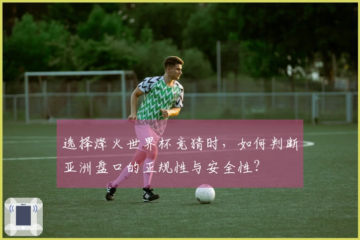 选择烽火世界杯竞猜时,如何判断亚洲盘口的正规性与安全性?