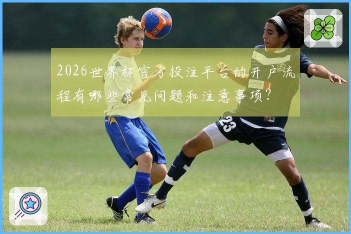 2026世界杯官方投注平台的开户流程有哪些常见问题和注意事项？