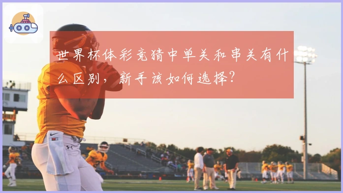 世界杯体彩竞猜中单关和串关有什么区别，新手该如何选择？