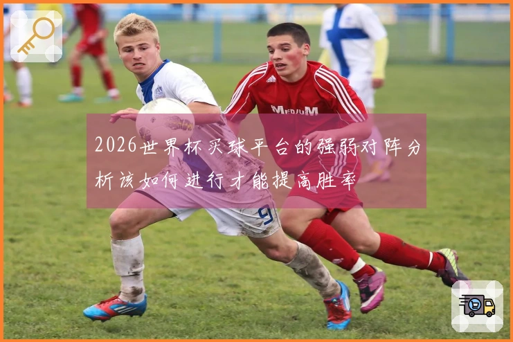 2026世界杯买球平台的强弱对阵分析该如何进行才能提高胜率