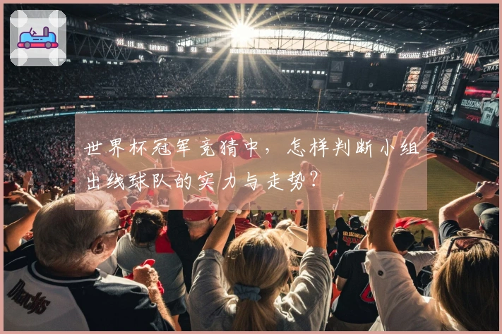 世界杯冠军竞猜中，怎样判断小组出线球队的实力与走势？