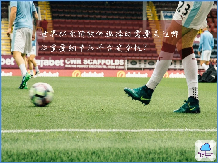 世界杯竞猜软件选择时需要关注哪些重要细节和平台安全性？